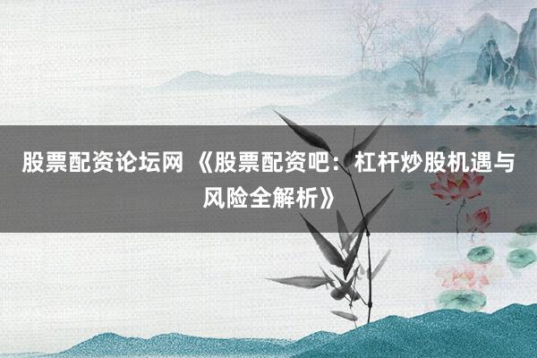 股票配资论坛网 《股票配资吧:杠杆炒股机遇与风险全解析》