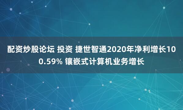配资炒股论坛 投资 捷世智通2020年净利增长100.59% 镶嵌式计算机业务增长