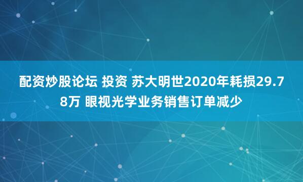 配资炒股论坛 投资 苏大明世2020年耗损29.78万 眼视光学业务销售订单减少
