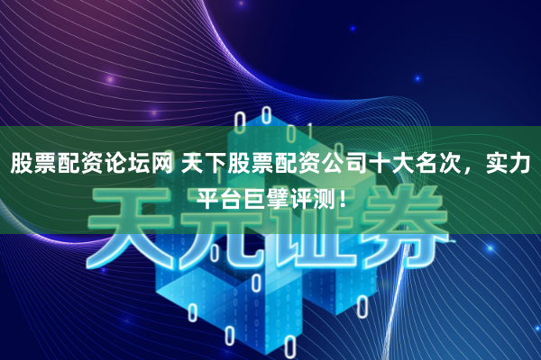 股票配资论坛网 天下股票配资公司十大名次,实力平台巨擘评测!