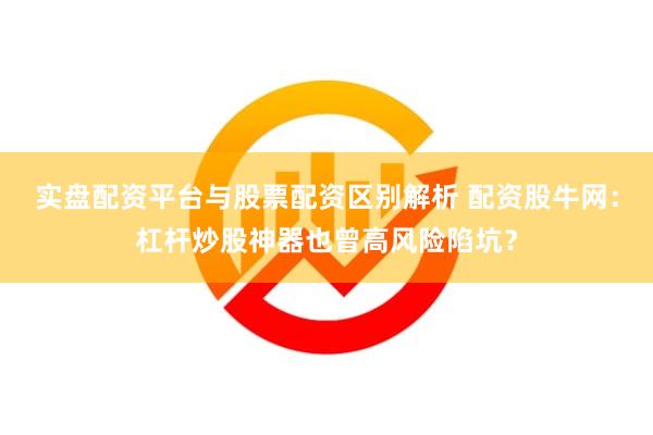 实盘配资平台与股票配资区别解析 配资股牛网：杠杆炒股神器也曾高风险陷坑？
