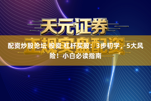 配资炒股论坛 投资 杠杆买股：3步初学，5大风险！小白必读指南