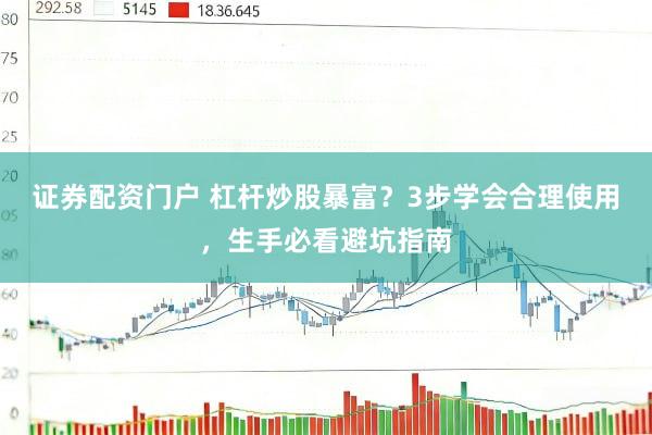 证券配资门户 杠杆炒股暴富？3步学会合理使用，生手必看避坑指南