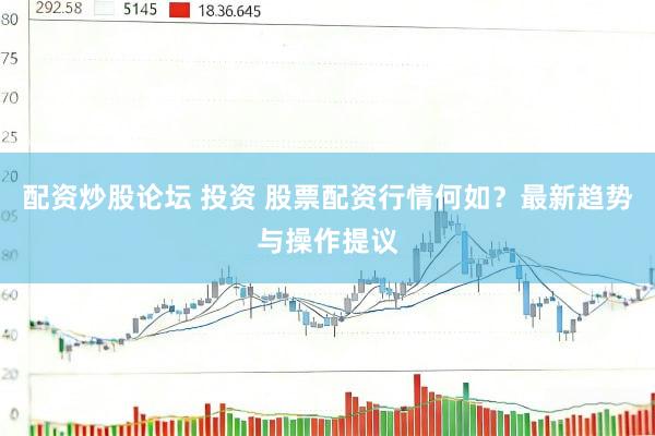 配资炒股论坛 投资 股票配资行情何如？最新趋势与操作提议