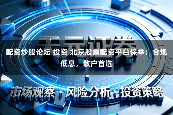 配资炒股论坛 投资 北京股票配资平台保举：合规低息，散户首选