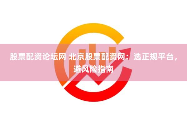股票配资论坛网 北京股票配资网：选正规平台，避风险指南