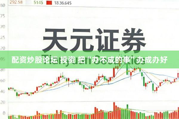 配资炒股论坛 投资 把“办不成的事”办成办好