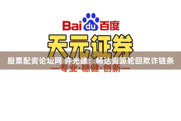 股票配资论坛网 许光建:畅达资源轮回欺诈链条