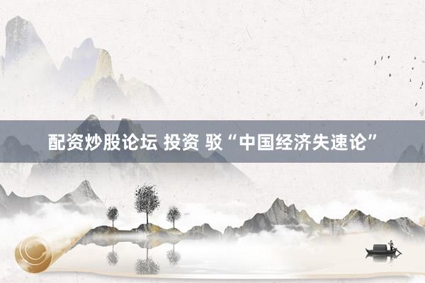 配资炒股论坛 投资 驳“中国经济失速论”