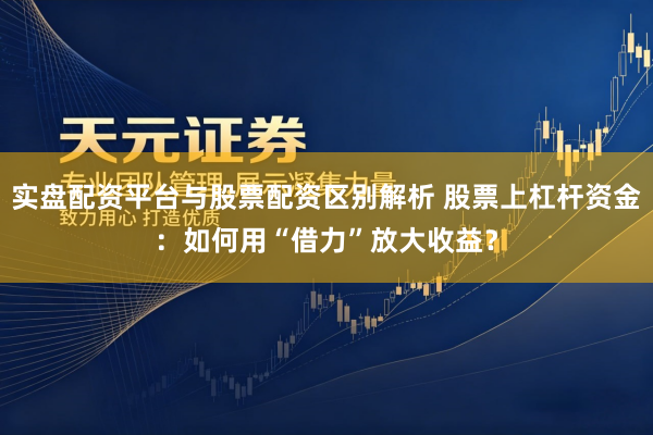 实盘配资平台与股票配资区别解析 股票上杠杆资金:如何用“借力”放大收益?