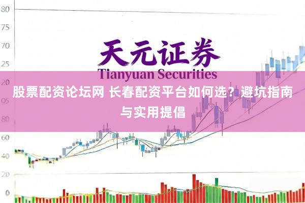 股票配资论坛网 长春配资平台如何选?避坑指南与实用提倡