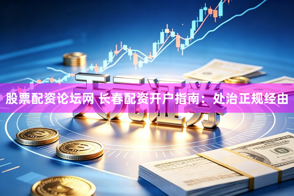 股票配资论坛网 长春配资开户指南：处治正规经由