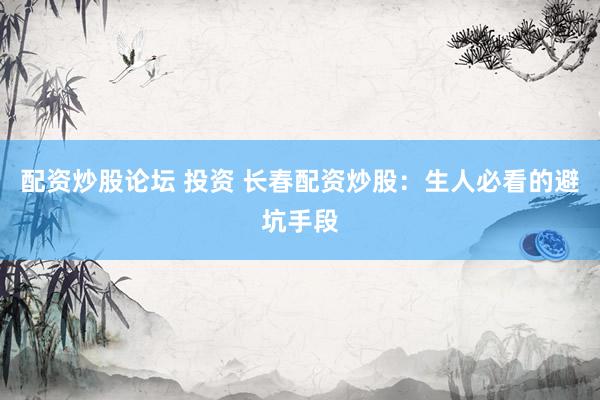 配资炒股论坛 投资 长春配资炒股：生人必看的避坑手段