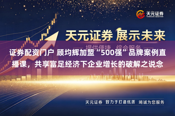 证券配资门户 顾均辉加盟“500强”品牌案例直播课，共享富足经济下企业增长的破解之说念