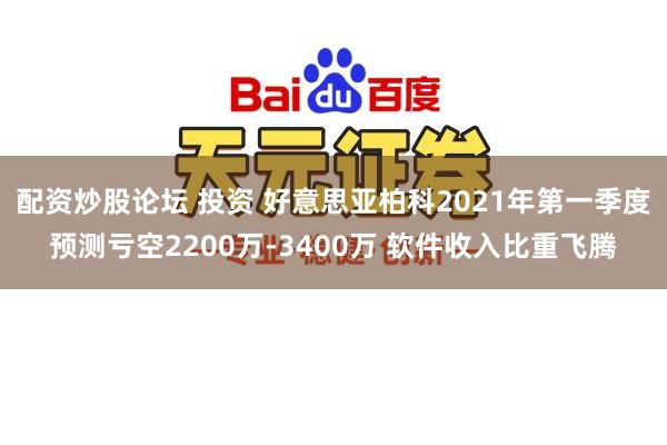 配资炒股论坛 投资 好意思亚柏科2021年第一季度预测亏空2200万-3400万 软件收入比重飞腾