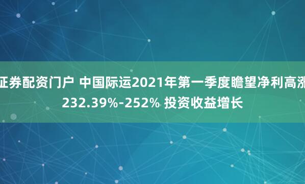 证券配资门户 中国际运2021年第一季度瞻望净利高涨232.39%-252% 投资收益增长