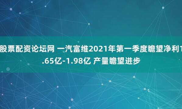 股票配资论坛网 一汽富维2021年第一季度瞻望净利1.65亿-1.98亿 产量瞻望进步