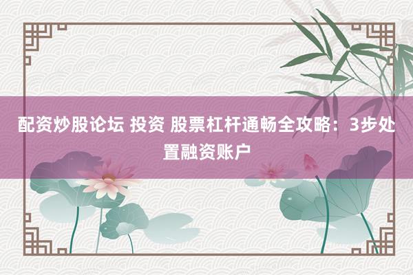 配资炒股论坛 投资 股票杠杆通畅全攻略：3步处置融资账户