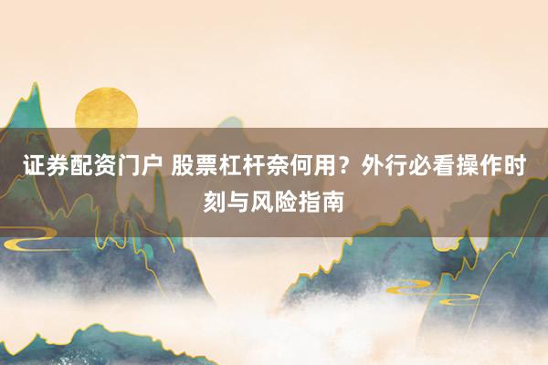 证券配资门户 股票杠杆奈何用？外行必看操作时刻与风险指南