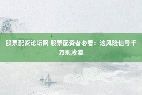 股票配资论坛网 股票配资者必看：这风险信号千万别冷漠