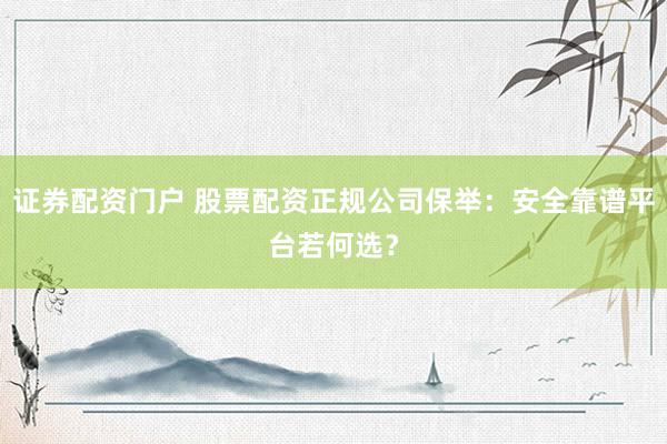 证券配资门户 股票配资正规公司保举：安全靠谱平台若何选？