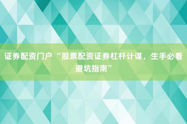 证券配资门户 “股票配资证券杠杆计谋，生手必看避坑指南”