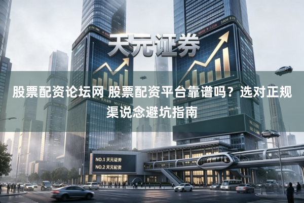 股票配资论坛网 股票配资平台靠谱吗？选对正规渠说念避坑指南