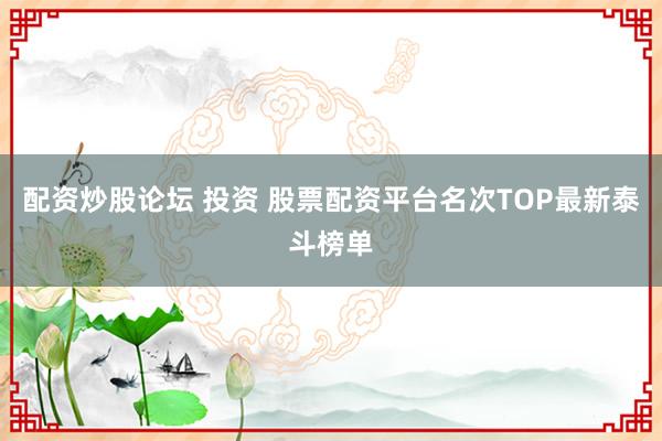 配资炒股论坛 投资 股票配资平台名次TOP最新泰斗榜单