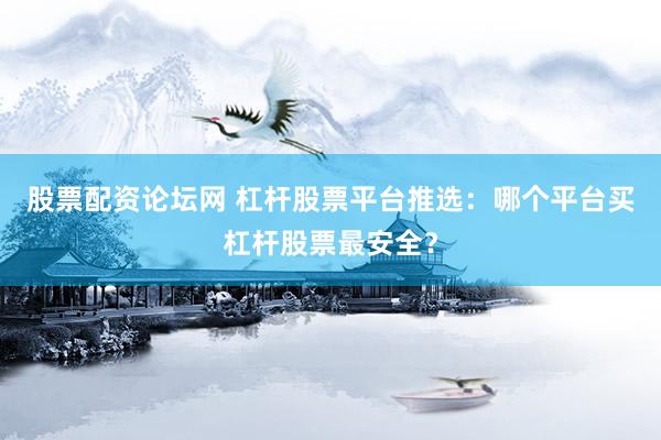 股票配资论坛网 杠杆股票平台推选：哪个平台买杠杆股票最安全？
