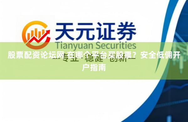 股票配资论坛网 在哪个平台买股票？安全低佣开户指南