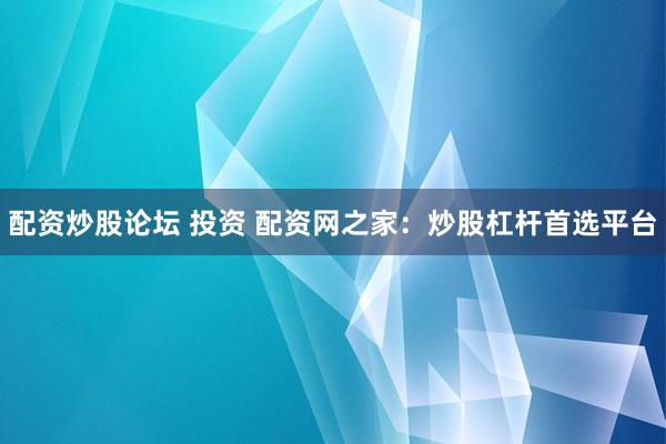 配资炒股论坛 投资 配资网之家：炒股杠杆首选平台