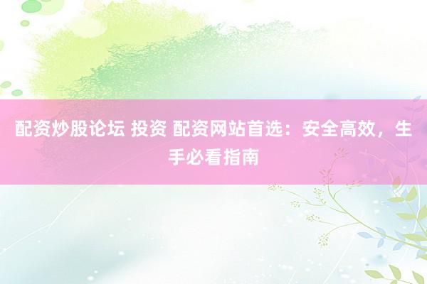 配资炒股论坛 投资 配资网站首选：安全高效，生手必看指南