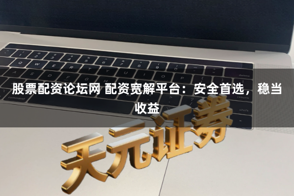 股票配资论坛网 配资宽解平台：安全首选，稳当收益