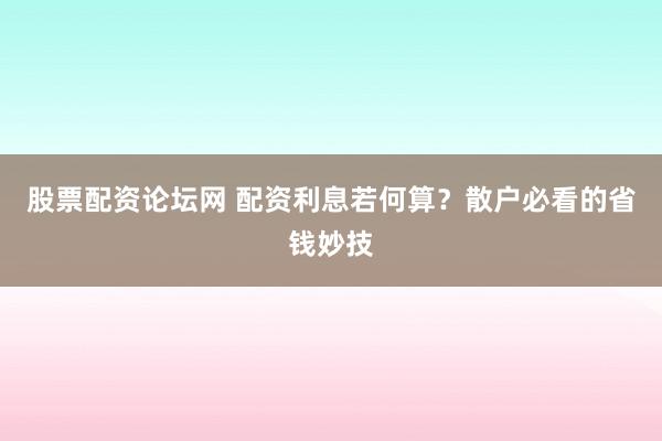 股票配资论坛网 配资利息若何算?散户必看的省钱妙技