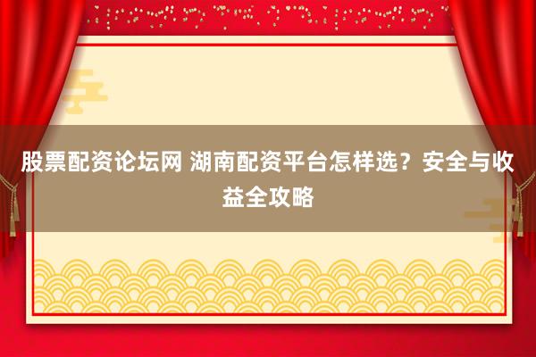 股票配资论坛网 湖南配资平台怎样选？安全与收益全攻略
