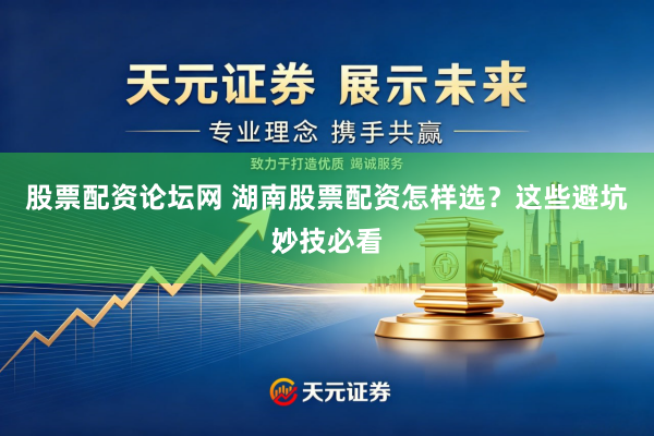 股票配资论坛网 湖南股票配资怎样选?这些避坑妙技必看