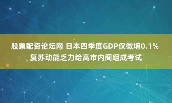 股票配资论坛网 日本四季度GDP仅微增0.1% 复苏动能乏力给高市内阁组成考试