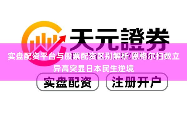 实盘配资平台与股票配资区别解析 恩格尔扫数立异高突显日本民生逆境