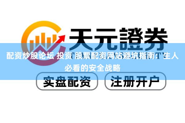 配资炒股论坛 投资 股票配资网站避坑指南：生人必看的安全战略