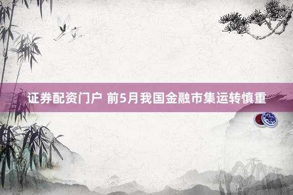 证券配资门户 前5月我国金融市集运转慎重