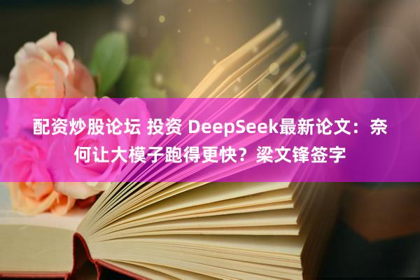 配资炒股论坛 投资 DeepSeek最新论文：奈何让大模子跑得更快？梁文锋签字