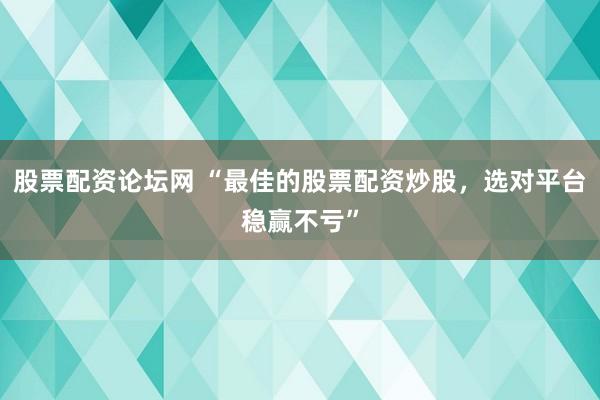 股票配资论坛网 “最佳的股票配资炒股，选对平台稳赢不亏”