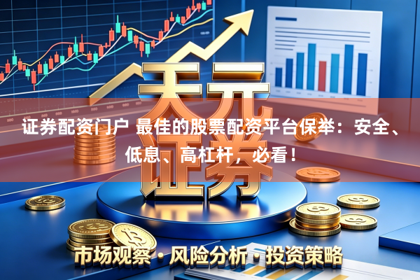 证券配资门户 最佳的股票配资平台保举：安全、低息、高杠杆，必看！