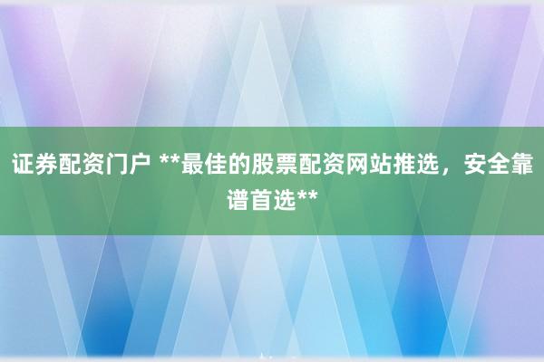证券配资门户 **最佳的股票配资网站推选，安全靠谱首选**