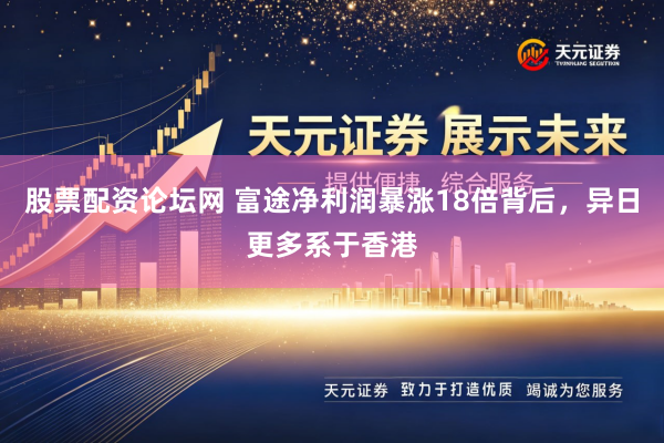股票配资论坛网 富途净利润暴涨18倍背后，异日更多系于香港