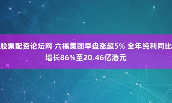 股票配资论坛网 六福集团早盘涨超5% 全年纯利同比增长86%至20.46亿港元