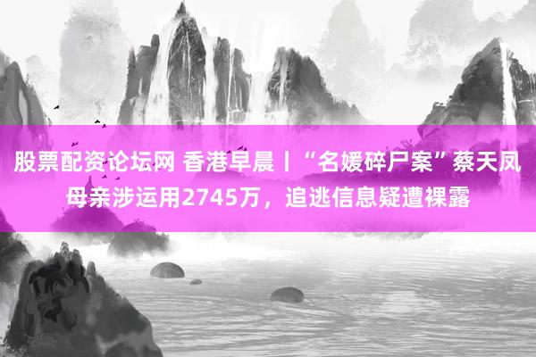 股票配资论坛网 香港早晨丨“名媛碎尸案”蔡天凤母亲涉运用2745万，追逃信息疑遭裸露