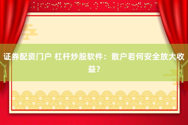 证券配资门户 杠杆炒股软件：散户若何安全放大收益？