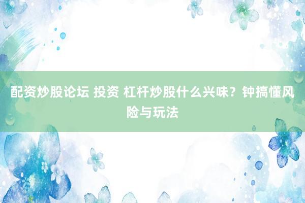 配资炒股论坛 投资 杠杆炒股什么兴味？钟搞懂风险与玩法