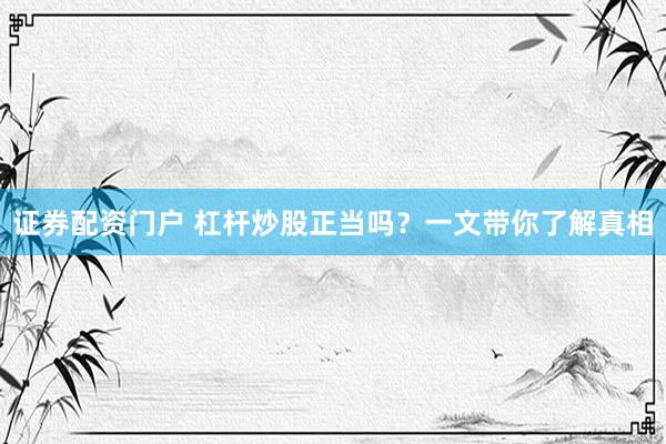 证券配资门户 杠杆炒股正当吗？一文带你了解真相